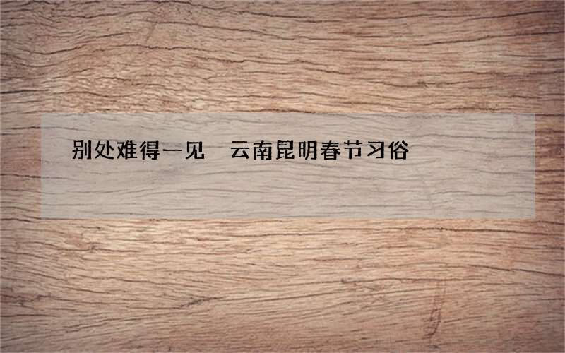 别处难得一见 云南昆明春节习俗